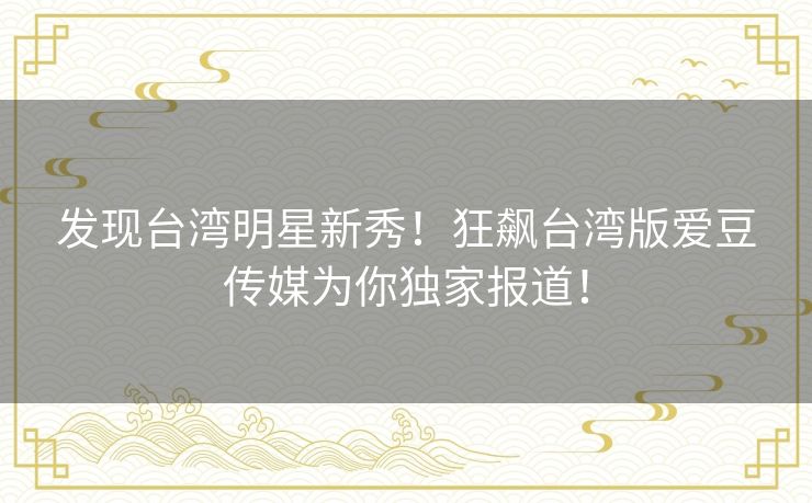 发现台湾明星新秀！狂飙台湾版爱豆传媒为你独家报道！