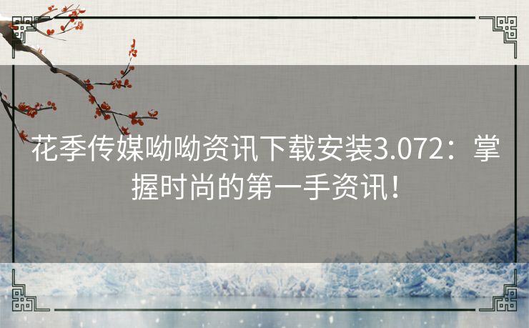 花季传媒呦呦资讯下载安装3.072：掌握时尚的第一手资讯！
