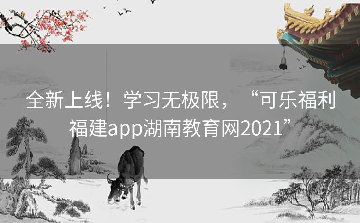 全新上线！学习无极限，“可乐福利福建app湖南教育网2021”