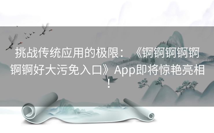 挑战传统应用的极限：《锕锕锕锕锕锕锕好大污免入口》App即将惊艳亮相！