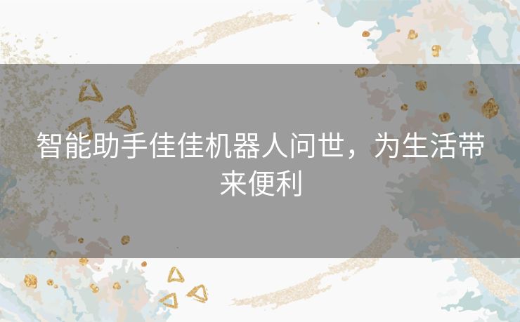 智能助手佳佳机器人问世，为生活带来便利