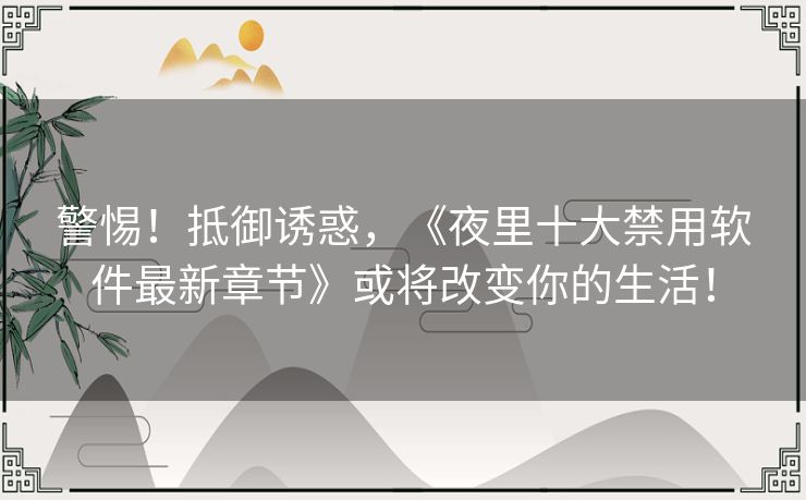警惕！抵御诱惑，《夜里十大禁用软件最新章节》或将改变你的生活！