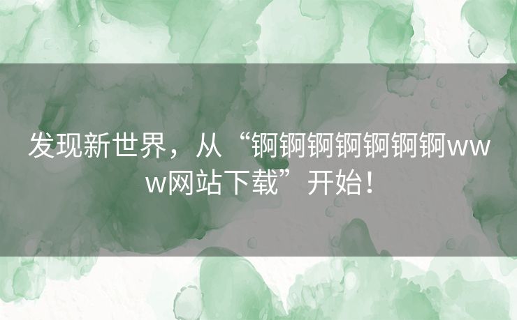 发现新世界,从“锕锕锕锕锕锕锕www网站下载”开始! 发现新世界,从“锕锕锕锕锕锕锕www网站下载”开始!