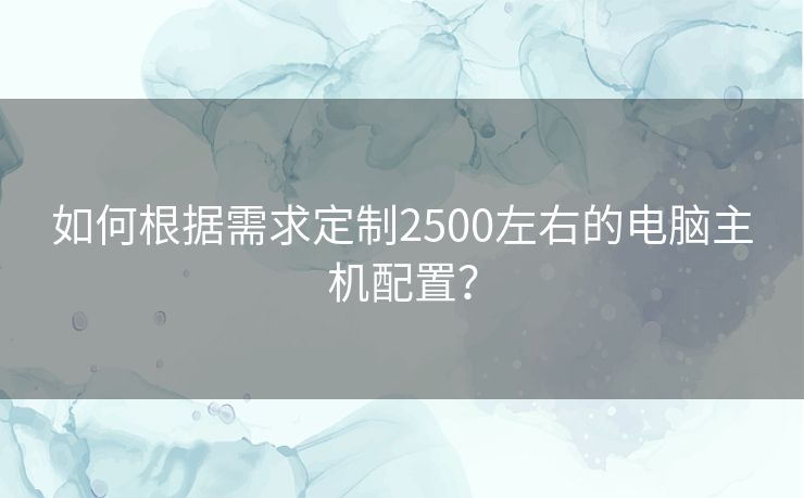 如何根据需求定制2500左右的电脑主机配置？