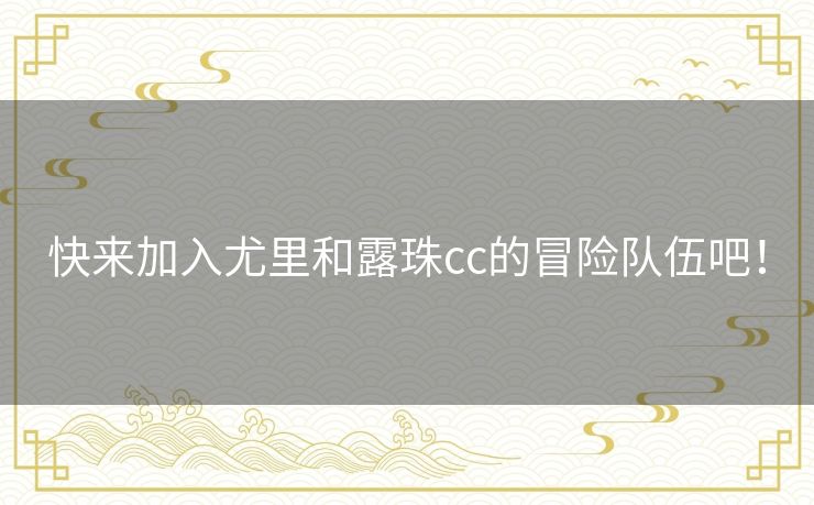 快来加入尤里和露珠cc的冒险队伍吧！