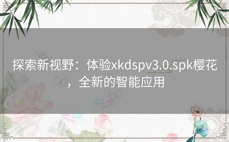 探索新视野：体验xkdspv3.0.spk樱花，全新的智能应用