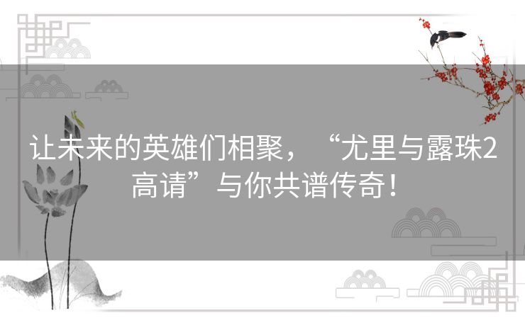 让未来的英雄们相聚，“尤里与露珠2高请”与你共谱传奇！