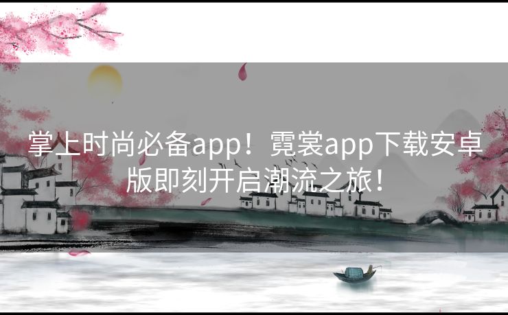 掌上时尚必备app！霓裳app下载安卓版即刻开启潮流之旅！