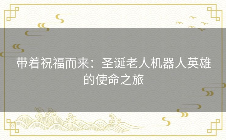 带着祝福而来：圣诞老人机器人英雄的使命之旅