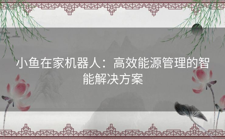 小鱼在家机器人：高效能源管理的智能解决方案