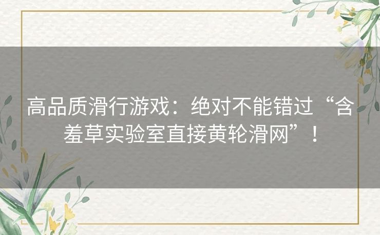 高品质滑行游戏：绝对不能错过“含羞草实验室直接黄轮滑网”！
