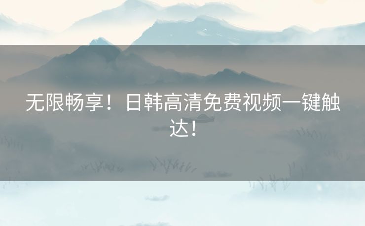 无限畅享！日韩高清免费视频一键触达！