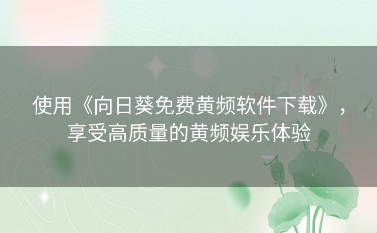 使用《向日葵免费黄频软件下载》，享受高质量的黄频娱乐体验