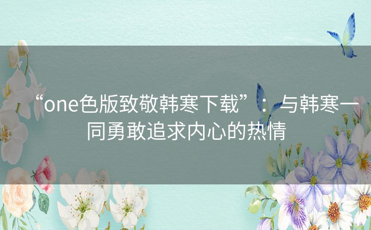 “one色版致敬韩寒下载”：与韩寒一同勇敢追求内心的热情