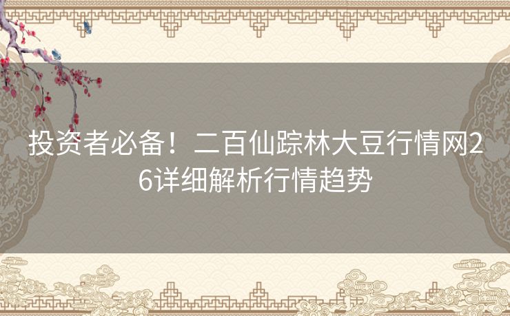 投资者必备！二百仙踪林大豆行情网26详细解析行情趋势