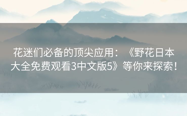 花迷们必备的顶尖应用：《野花日本大全免费观看3中文版5》等你来探索！
