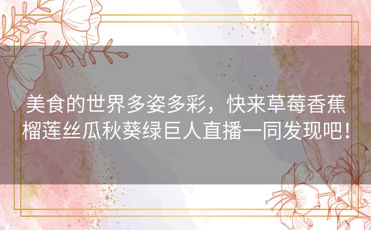 美食的世界多姿多彩，快来草莓香蕉榴莲丝瓜秋葵绿巨人直播一同发现吧！