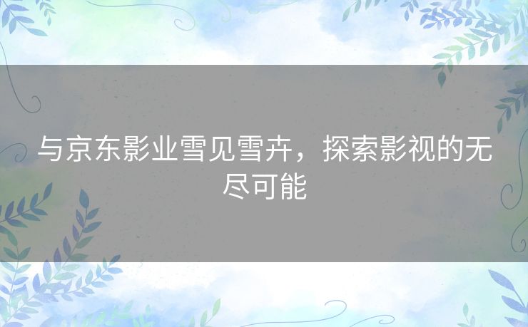 与京东影业雪见雪卉，探索影视的无尽可能