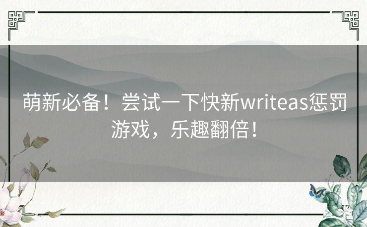 萌新必备！尝试一下快新writeas惩罚游戏，乐趣翻倍！