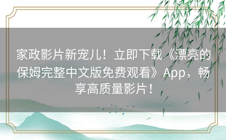 家政影片新宠儿！立即下载《漂亮的保姆完整中文版免费观看》App，畅享高质量影片！