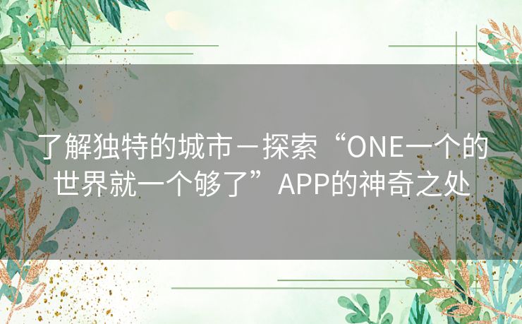 了解独特的城市－探索“ONE一个的世界就一个够了”APP的神奇之处