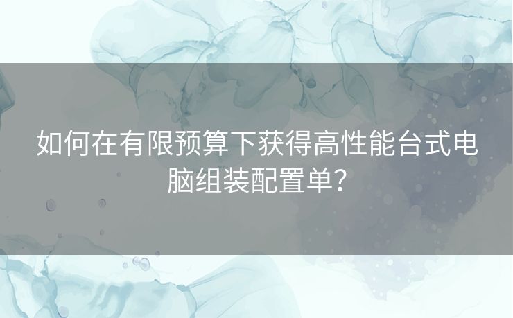 如何在有限预算下获得高性能台式电脑组装配置单？