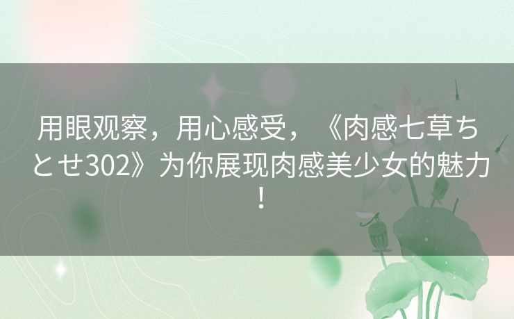 用眼观察,用心感受,《肉感七草ちとせ302》为你展现肉感美少女的魅力! 用眼观察,用心感受,《肉感七草ちとせ302》为你展现肉感美少女的魅力!