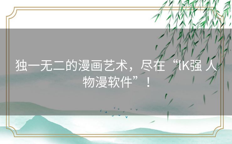 独一无二的漫画艺术,尽在“lK强 人物漫软件”! 独一无二的漫画艺术,尽在“lK强 人物漫软件”!