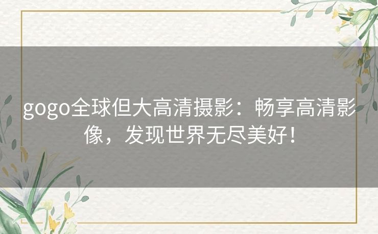 gogo全球但大高清摄影：畅享高清影像，发现世界无尽美好！