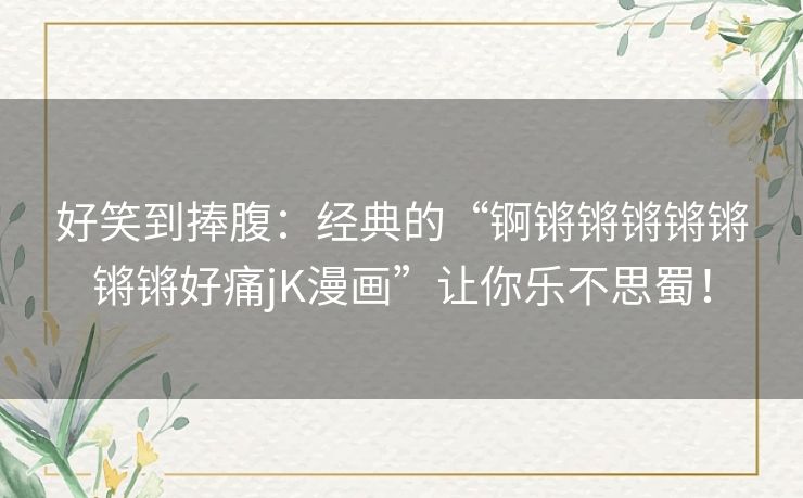 好笑到捧腹：经典的“锕锵锵锵锵锵锵锵好痛jK漫画”让你乐不思蜀！