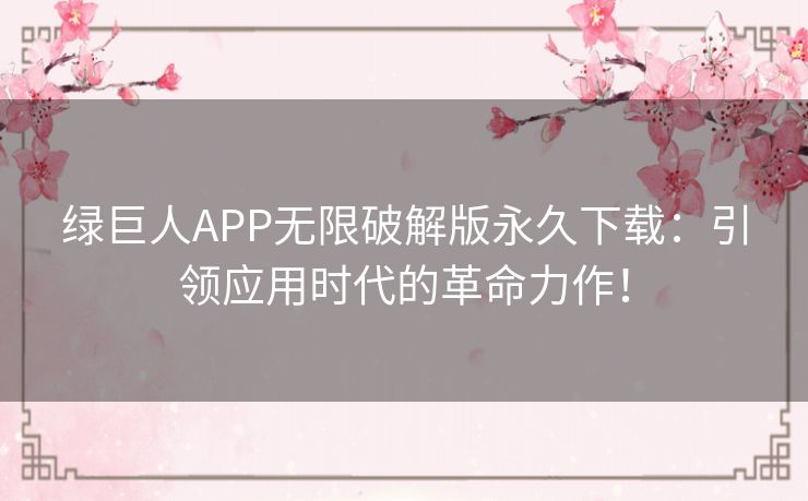 绿巨人APP无限破解版永久下载：引领应用时代的革命力作！