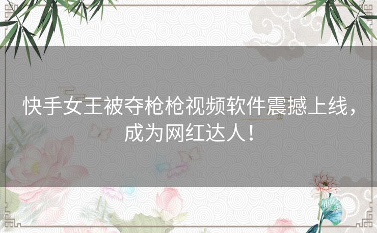 快手女王被夺枪枪视频软件震撼上线，成为网红达人！