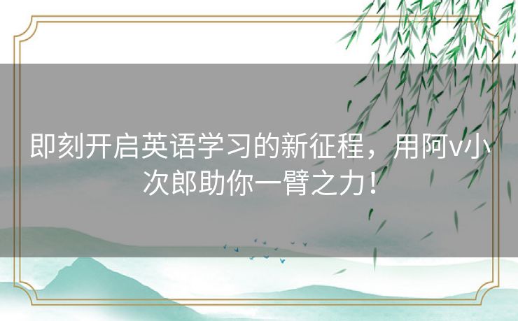 即刻开启英语学习的新征程，用阿v小次郎助你一臂之力！