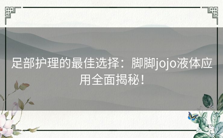 足部护理的最佳选择：脚脚jojo液体应用全面揭秘！