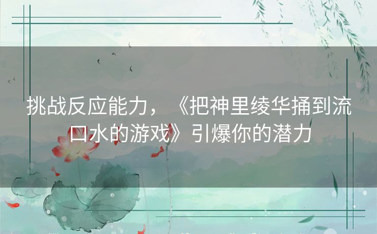 挑战反应能力,《把神里绫华捅到流口水的游戏》引爆你的潜力 挑战反应能力,《把神里绫华捅到流口水的游戏》引爆你的潜力