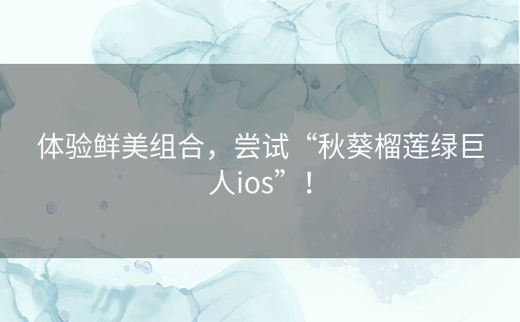 体验鲜美组合，尝试“秋葵榴莲绿巨人ios”！