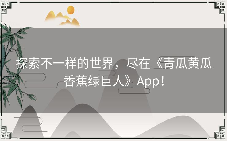 探索不一样的世界，尽在《青瓜黄瓜香蕉绿巨人》App！
