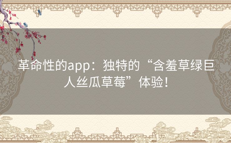 革命性的app：独特的“含羞草绿巨人丝瓜草莓”体验！