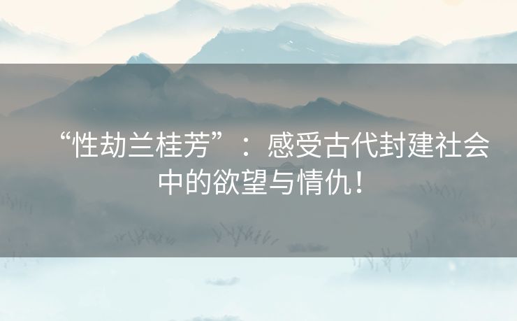 “性劫兰桂芳”:感受古代封建社会中的欲望与情仇! “性劫兰桂芳”:感受古代封建社会中的欲望与情仇!