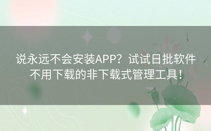 说永远不会安装APP？试试日批软件不用下载的非下载式管理工具！