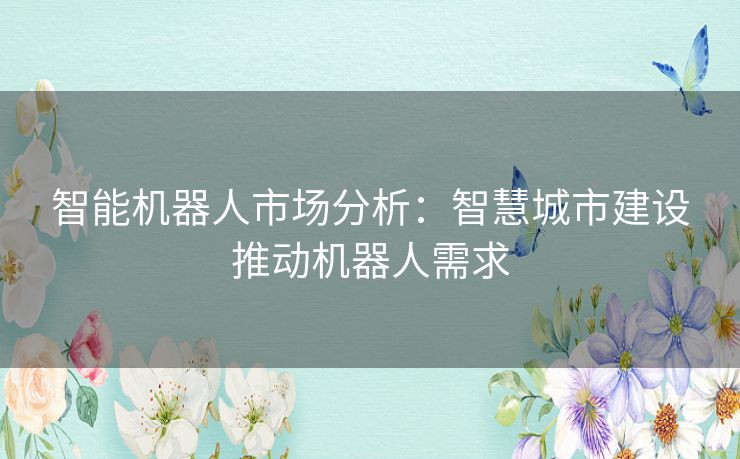 智能机器人市场分析：智慧城市建设推动机器人需求