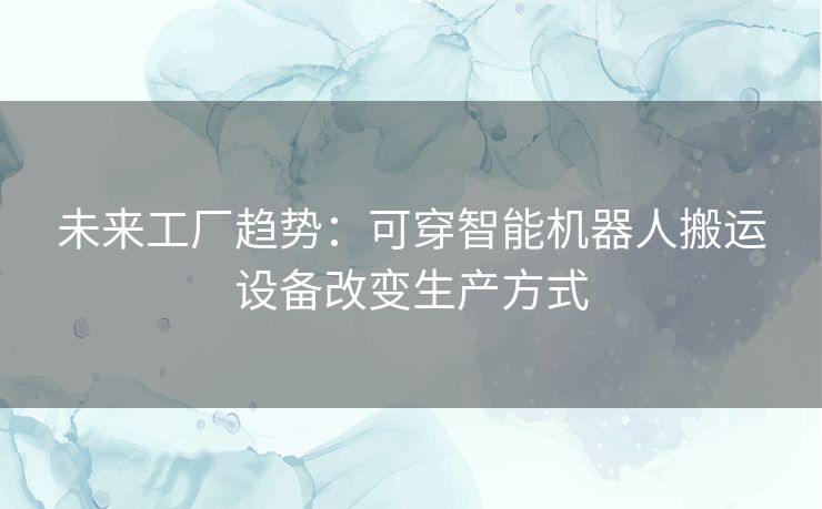 未来工厂趋势：可穿智能机器人搬运设备改变生产方式