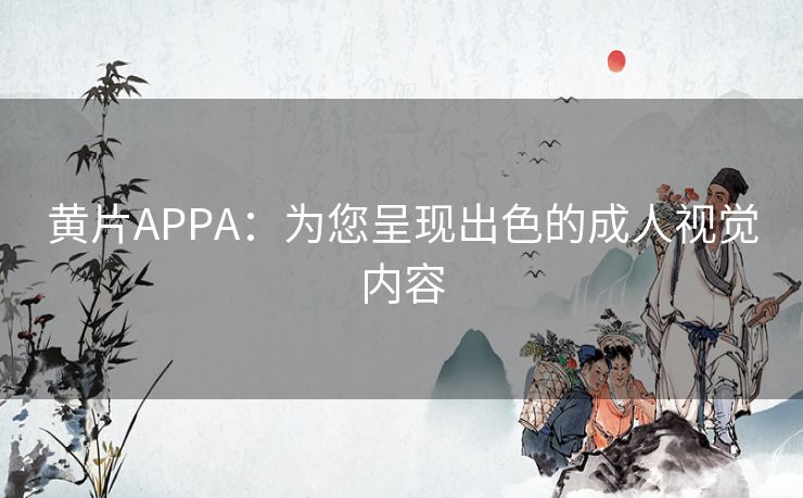 黄片APPA：为您呈现出色的成人视觉内容