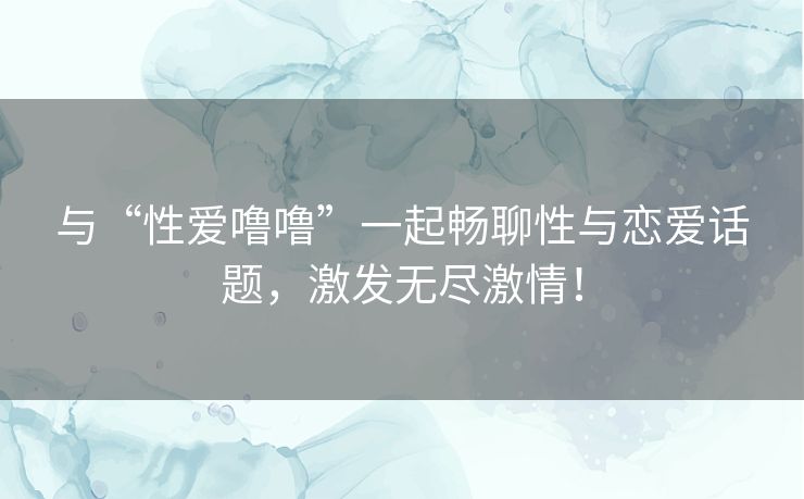 与“性爱噜噜”一起畅聊性与恋爱话题,激发无尽激情! 与“性爱噜噜”一起畅聊性与恋爱话题,激发无尽激情!