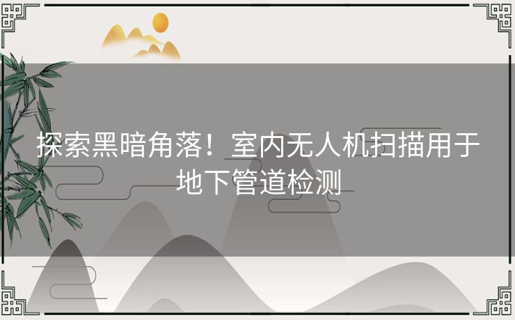 探索黑暗角落！室内无人机扫描用于地下管道检测