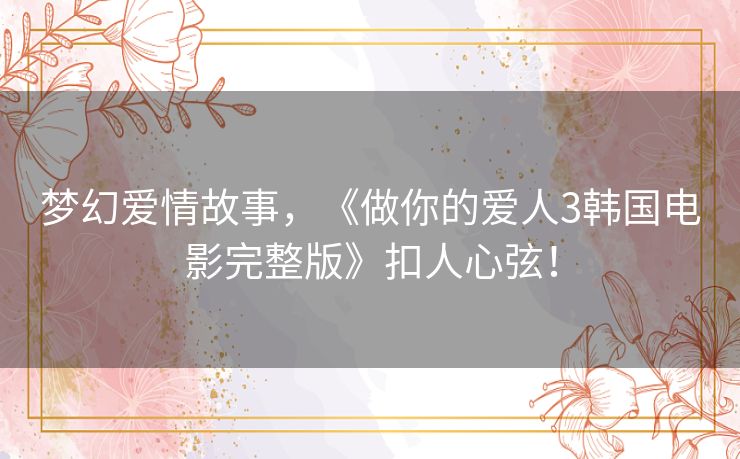 梦幻爱情故事，《做你的爱人3韩国电影完整版》扣人心弦！
