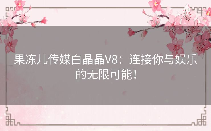 果冻儿传媒白晶晶V8：连接你与娱乐的无限可能！