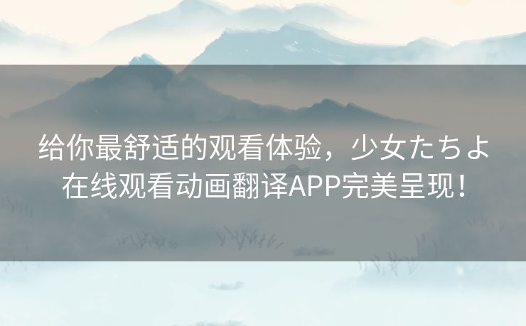 给你最舒适的观看体验，少女たちよ在线观看动画翻译APP完美呈现！
