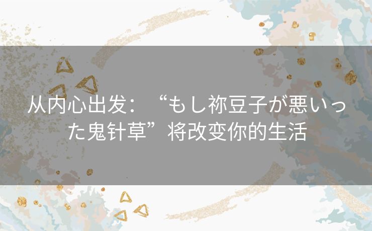 从内心出发：“もし祢豆子が悪いった鬼针草”将改变你的生活