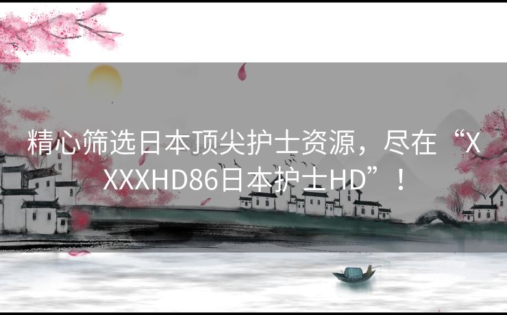 精心筛选日本顶尖护士资源，尽在“XXXXHD86日本护士HD”！